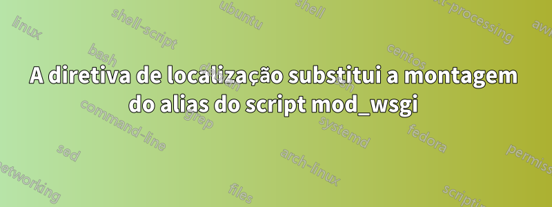 A diretiva de localização substitui a montagem do alias do script mod_wsgi