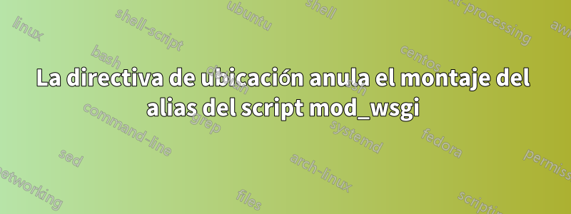 La directiva de ubicación anula el montaje del alias del script mod_wsgi