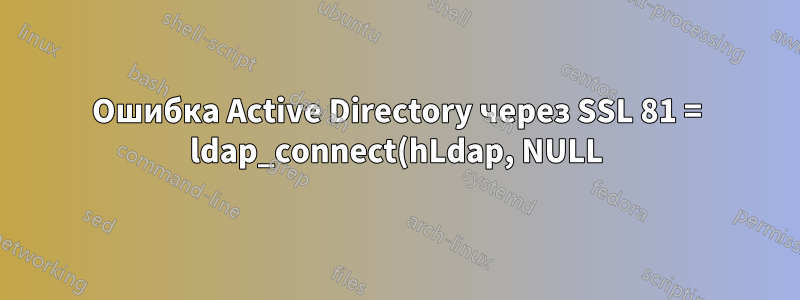 Ошибка Active Directory через SSL 81 = ldap_connect(hLdap, NULL);