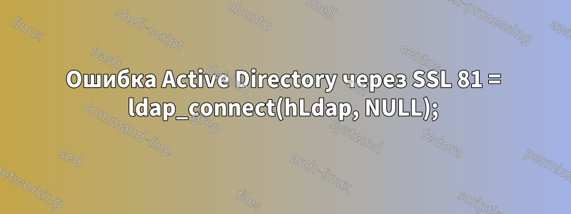 Ошибка Active Directory через SSL 81 = ldap_connect(hLdap, NULL);