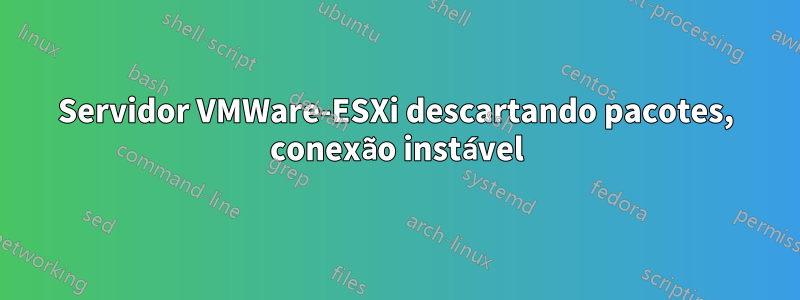 Servidor VMWare-ESXi descartando pacotes, conexão instável