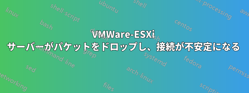 VMWare-ESXi サーバーがパケットをドロップし、接続が不安定になる