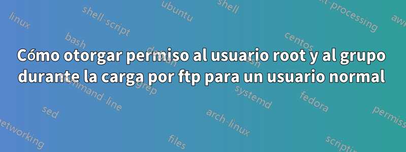 Cómo otorgar permiso al usuario root y al grupo durante la carga por ftp para un usuario normal