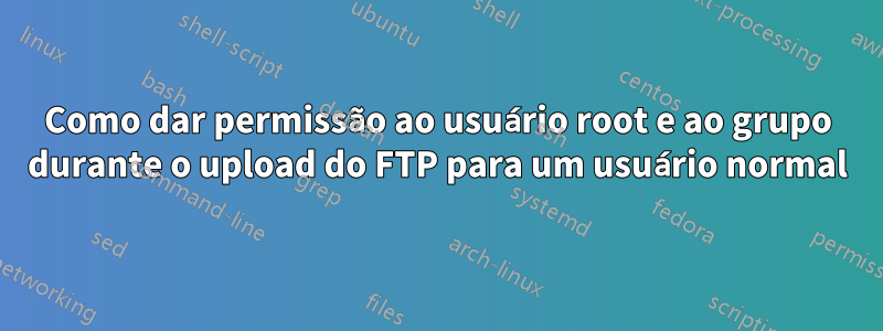 Como dar permissão ao usuário root e ao grupo durante o upload do FTP para um usuário normal