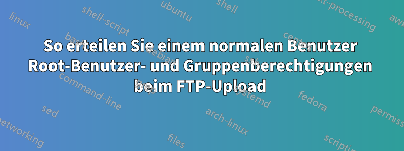 So erteilen Sie einem normalen Benutzer Root-Benutzer- und Gruppenberechtigungen beim FTP-Upload