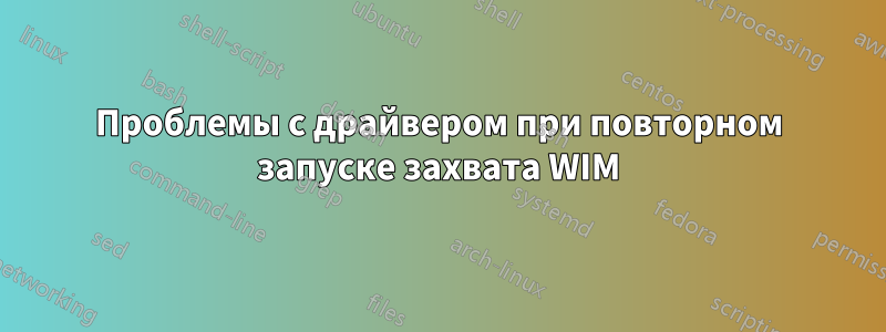 Проблемы с драйвером при повторном запуске захвата WIM