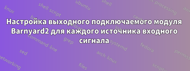 Настройка выходного подключаемого модуля Barnyard2 для каждого источника входного сигнала