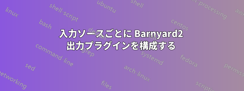 入力ソースごとに Barnyard2 出力プラグインを構成する