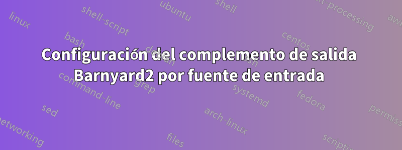 Configuración del complemento de salida Barnyard2 por fuente de entrada
