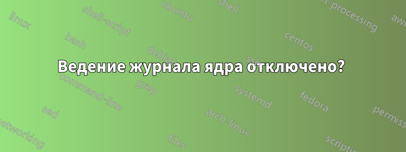 Ведение журнала ядра отключено?