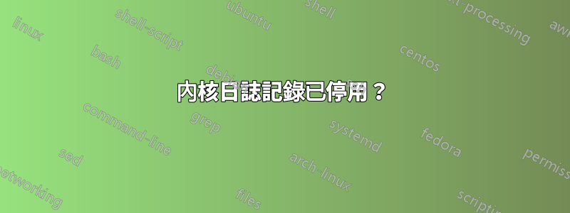內核日誌記錄已停用？