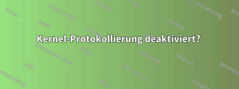Kernel-Protokollierung deaktiviert?