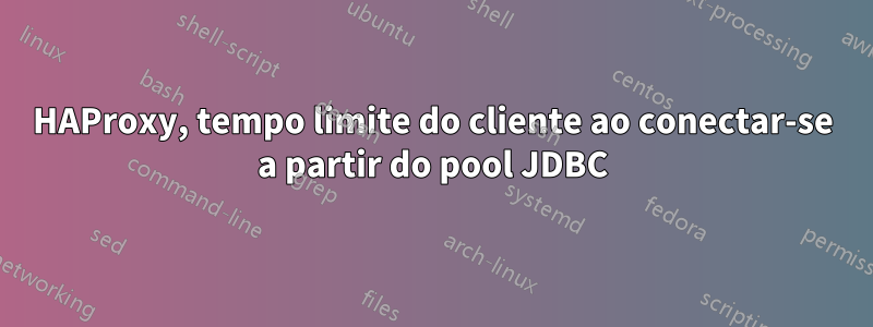 HAProxy, tempo limite do cliente ao conectar-se a partir do pool JDBC