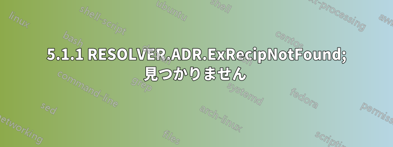 550 5.1.1 RESOLVER.ADR.ExRecipNotFound; 見つかりません