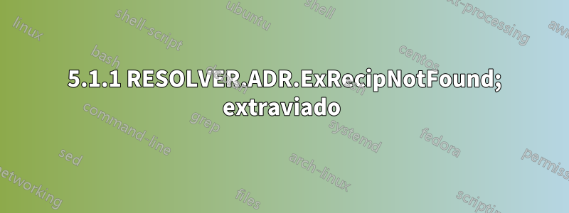 550 5.1.1 RESOLVER.ADR.ExRecipNotFound; extraviado