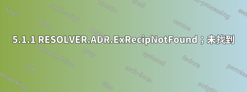 550 5.1.1 RESOLVER.ADR.ExRecipNotFound；未找到
