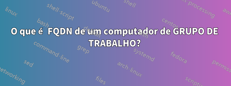 O que é FQDN de um computador de GRUPO DE TRABALHO?