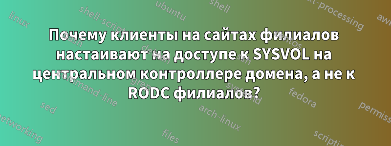 Почему клиенты на сайтах филиалов настаивают на доступе к SYSVOL на центральном контроллере домена, а не к RODC филиалов?