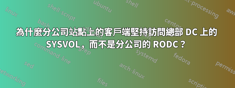 為什麼分公司站點上的客戶端堅持訪問總部 DC 上的 SYSVOL，而不是分公司的 RODC？