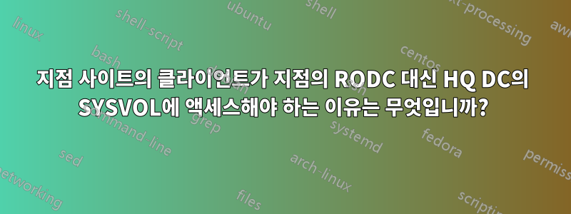 지점 사이트의 클라이언트가 지점의 RODC 대신 HQ DC의 SYSVOL에 액세스해야 하는 이유는 무엇입니까?