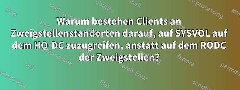 Warum bestehen Clients an Zweigstellenstandorten darauf, auf SYSVOL auf dem HQ-DC zuzugreifen, anstatt auf dem RODC der Zweigstellen?