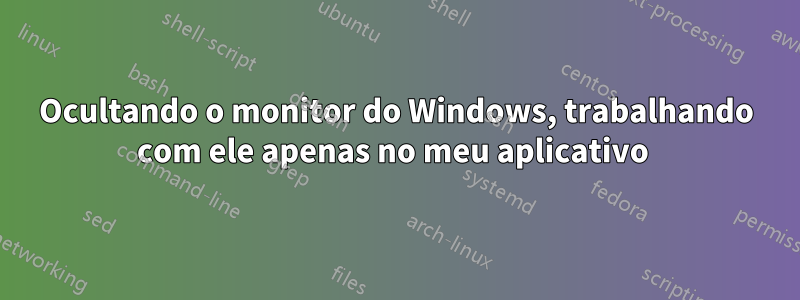 Ocultando o monitor do Windows, trabalhando com ele apenas no meu aplicativo 