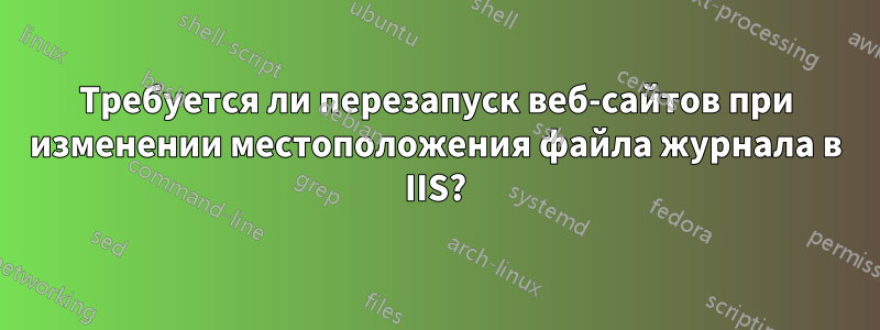 Требуется ли перезапуск веб-сайтов при изменении местоположения файла журнала в IIS?