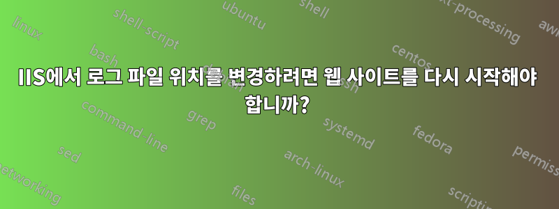 IIS에서 로그 파일 위치를 변경하려면 웹 사이트를 다시 시작해야 합니까?