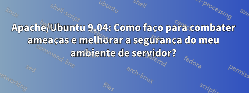 Apache/Ubuntu 9.04: Como faço para combater ameaças e melhorar a segurança do meu ambiente de servidor?