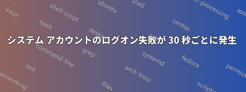 システム アカウントのログオン失敗が 30 秒ごとに発生
