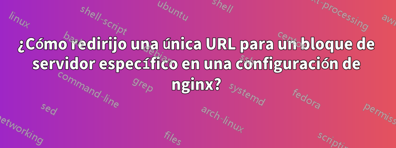 ¿Cómo redirijo una única URL para un bloque de servidor específico en una configuración de nginx?