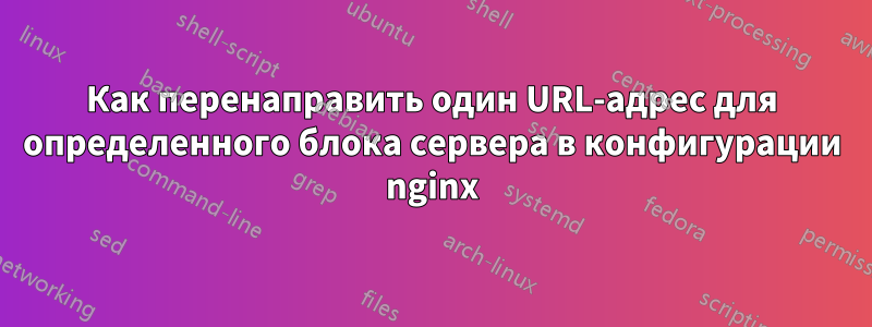 Как перенаправить один URL-адрес для определенного блока сервера в конфигурации nginx