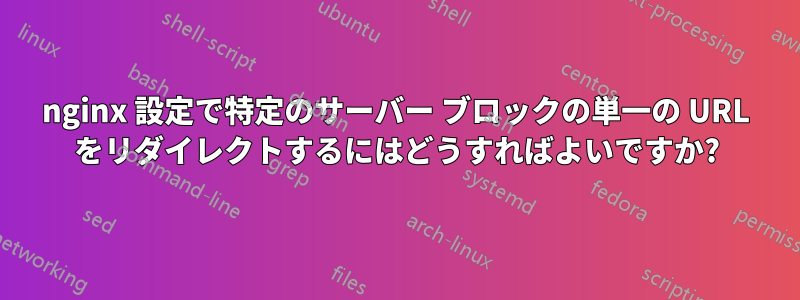 nginx 設定で特定のサーバー ブロックの単一の URL をリダイレクトするにはどうすればよいですか?