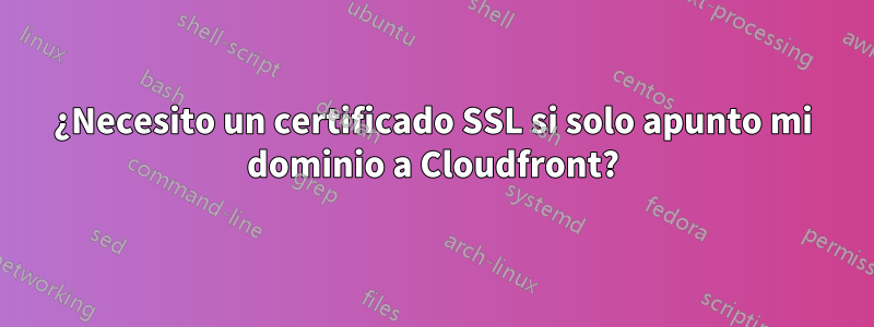 ¿Necesito un certificado SSL si solo apunto mi dominio a Cloudfront?