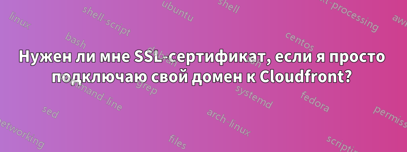 Нужен ли мне SSL-сертификат, если я просто подключаю свой домен к Cloudfront?