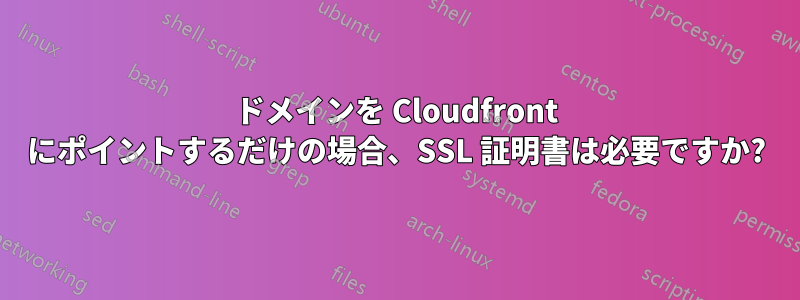 ドメインを Cloudfront にポイントするだけの場合、SSL 証明書は必要ですか?