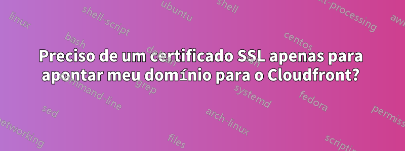 Preciso de um certificado SSL apenas para apontar meu domínio para o Cloudfront?
