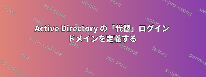 Active Directory の「代替」ログイン ドメインを定義する