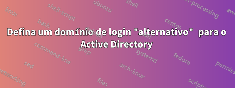 Defina um domínio de login "alternativo" para o Active Directory