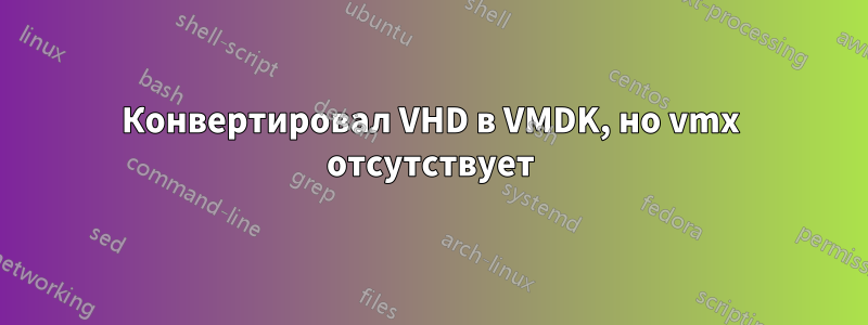 Конвертировал VHD в VMDK, но vmx отсутствует