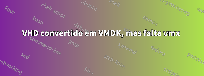 VHD convertido em VMDK, mas falta vmx