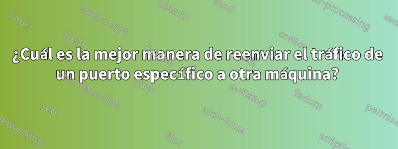¿Cuál es la mejor manera de reenviar el tráfico de un puerto específico a otra máquina?