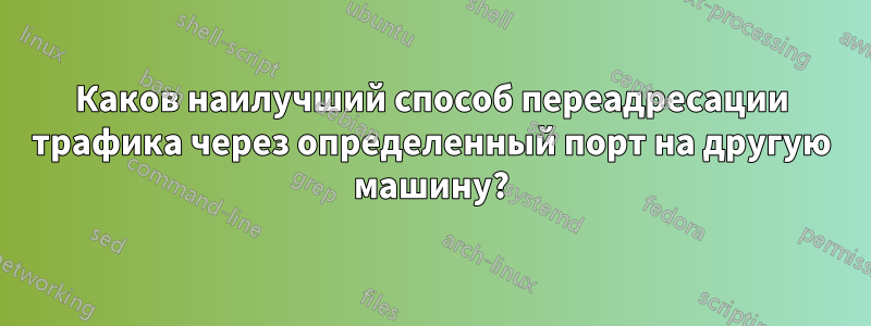 Каков наилучший способ переадресации трафика через определенный порт на другую машину?