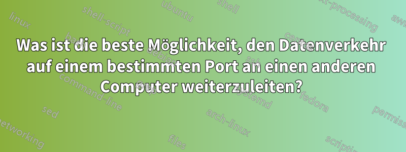 Was ist die beste Möglichkeit, den Datenverkehr auf einem bestimmten Port an einen anderen Computer weiterzuleiten?
