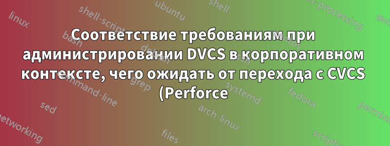 Соответствие требованиям при администрировании DVCS в корпоративном контексте, чего ожидать от перехода с CVCS (Perforce)?