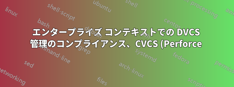 エンタープライズ コンテキストでの DVCS 管理のコンプライアンス、CVCS (Perforce) からの移行に何を期待しますか?