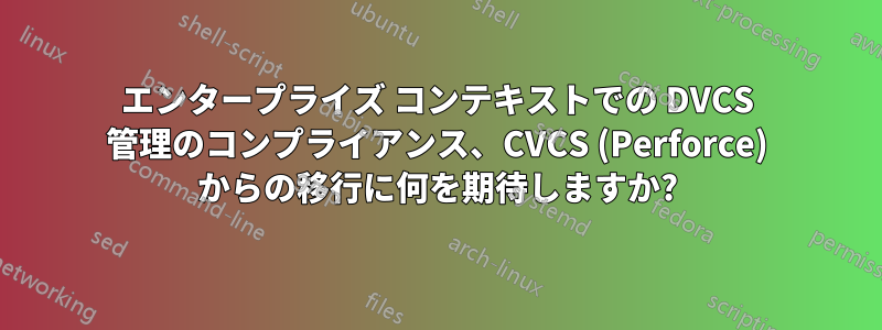 エンタープライズ コンテキストでの DVCS 管理のコンプライアンス、CVCS (Perforce) からの移行に何を期待しますか?