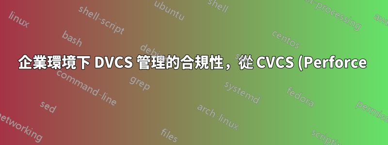 企業環境下 DVCS 管理的合規性,從 CVCS (Perforce) 的過渡會帶來什麼?