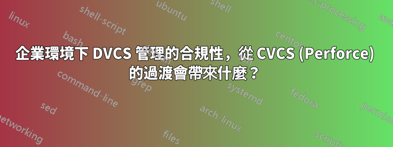 企業環境下 DVCS 管理的合規性，從 CVCS (Perforce) 的過渡會帶來什麼？