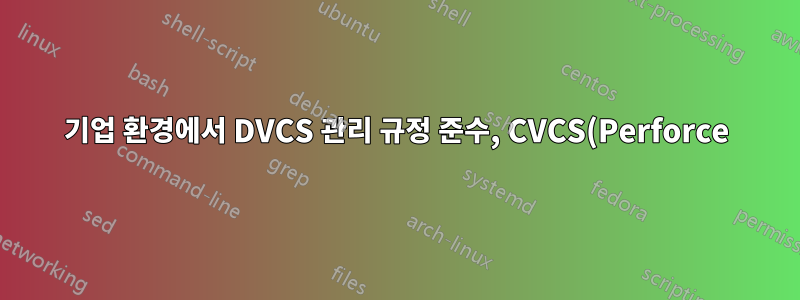 기업 환경에서 DVCS 관리 규정 준수, CVCS(Perforce)에서 전환하면 무엇을 기대할 수 있습니까?